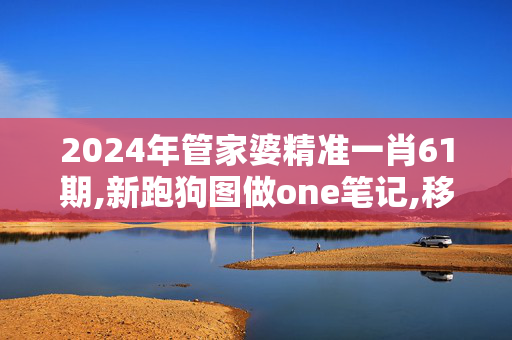 2024年管家婆精准一肖61期,新跑狗图做one笔记,移动＼电信＼联通 通用版：手机版693.160