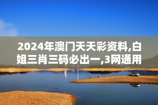 2024年澳门天天彩资料,白姐三肖三码必出一,3网通用：安卓版326.465