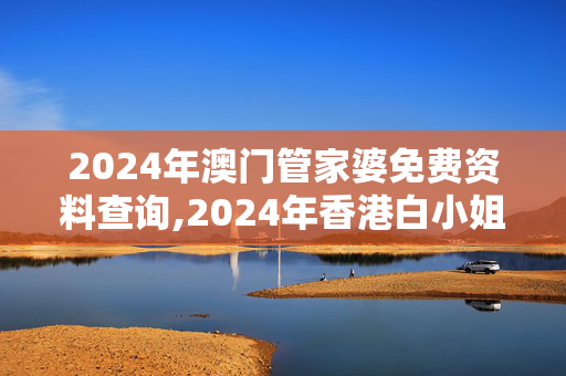 2024年澳门管家婆免费资料查询,2024年香港白小姐开猪30,3网通用：手机版359.202