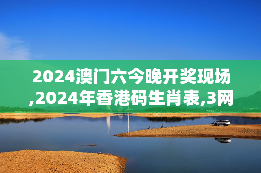 2024澳门六今晚开奖现场,2024年香港码生肖表,3网通用：主页版v909.782