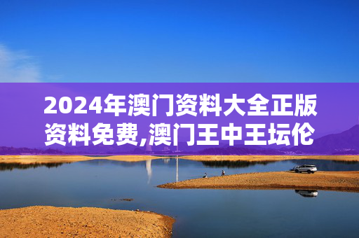 2024年澳门资料大全正版资料免费,澳门王中王坛伦资料,3网通用：实用版872.270