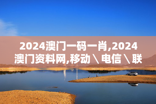 2024澳门一码一肖,2024澳门资料网,移动＼电信＼联通 通用版：iOS安卓版607.067