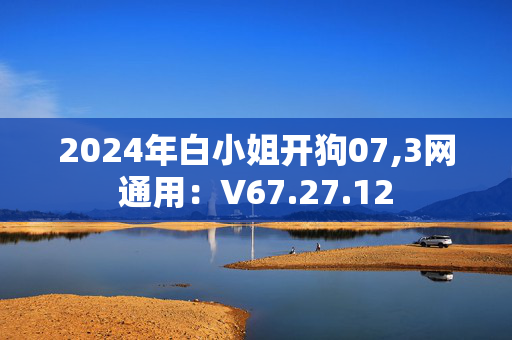 2024年白小姐开狗07,3网通用：V67.27.12