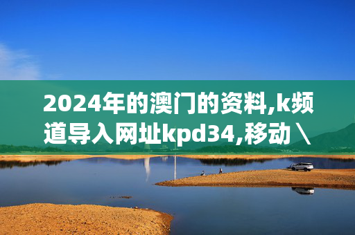 2024年的澳门的资料,k频道导入网址kpd34,移动＼电信＼联通 通用版：iPhone版v75.14.50