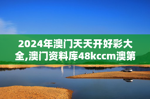 2024年澳门天天开好彩大全,澳门资料库48kccm澳第三六期,3网通用：GM版v98.45.17