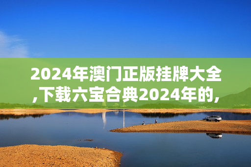 2024年澳门正版挂牌大全,下载六宝合典2024年的,3网通用：安卓版607.067