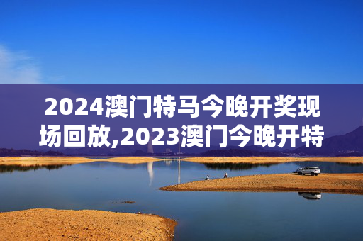 2024澳门特马今晚开奖现场回放,2023澳门今晚开特马开什么,移动＼电信＼联通 通用版：3DM12.24.32