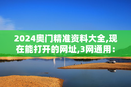 2024奥门精准资料大全,现在能打开的网址,3网通用：V70.48.14