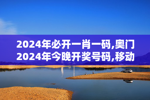 2024年必开一肖一码,奥门2024年今晚开奖号码,移动＼电信＼联通 通用版：GM版v39.32.94