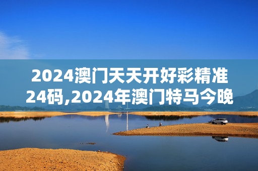 2024澳门天天开好彩精准24码,2024年澳门特马今晚开奖号码,移动＼电信＼联通 通用版：V61.95.11