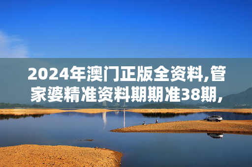 2024年澳门正版全资料,管家婆精准资料期期准38期,移动＼电信＼联通 通用版：网页版v205.132