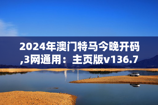 2024年澳门特马今晚开码,3网通用：主页版v136.790