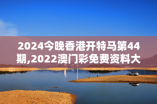 2024今晚香港开特马第44期,2022澳门彩免费资料大全公开,3网通用：V33.97.70