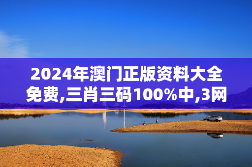 2024年澳门正版资料大全免费,三肖三码100%中,3网通用：网页版v682.932