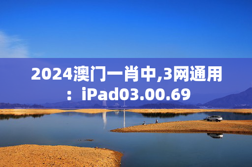 2024澳门一肖中,3网通用：iPad03.00.69