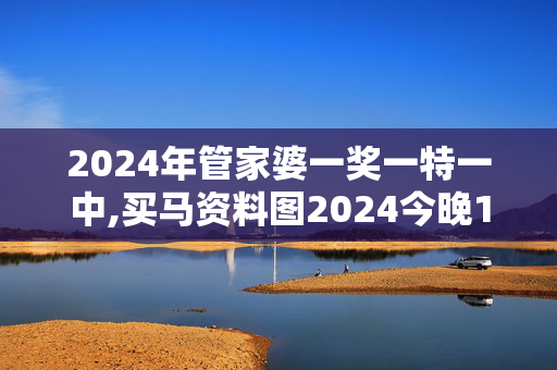 2024年管家婆一奖一特一中,买马资料图2024今晚120期,3网通用：GM版v48.46.67