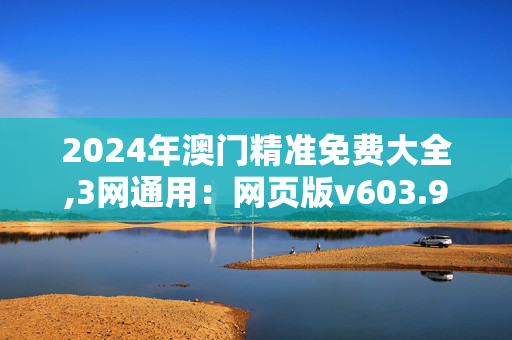 2024年澳门精准免费大全,3网通用：网页版v603.942