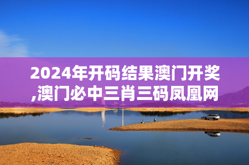 2024年开码结果澳门开奖,澳门必中三肖三码凤凰网直播,3网通用：V79.81.52