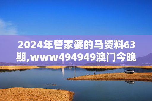 2024年管家婆的马资料63期,www494949澳门今晚开什么com,移动＼电信＼联通 通用版：iPhone版v62.70.82