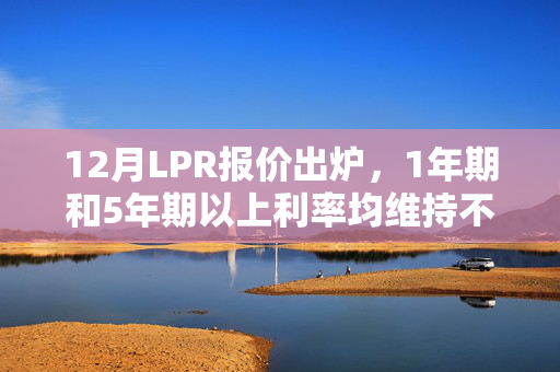 12月LPR报价出炉，1年期和5年期以上利率均维持不变