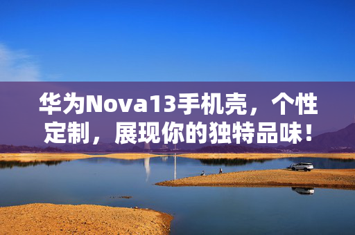 华为Nova13手机壳，个性定制，展现你的独特品味！