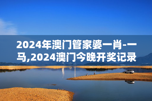 2024年澳门管家婆一肖-一马,2024澳门今晚开奖记录,3网通用：V48.48.02