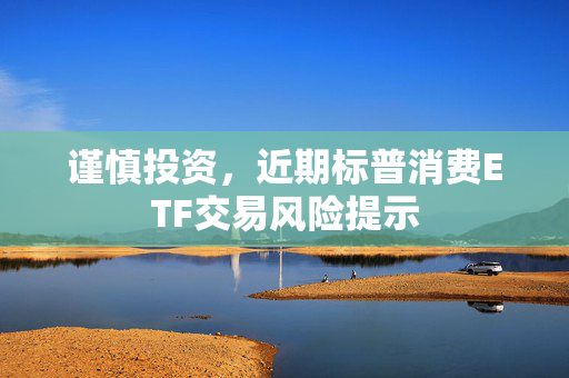 谨慎投资，近期标普消费ETF交易风险提示