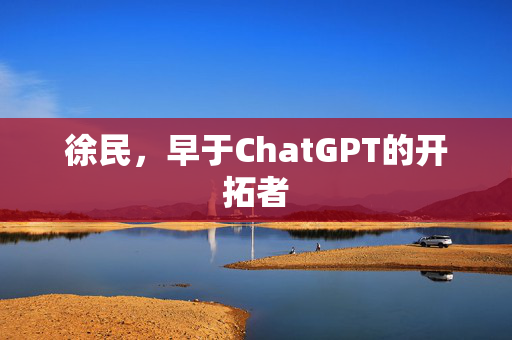 徐民，早于ChatGPT的开拓者