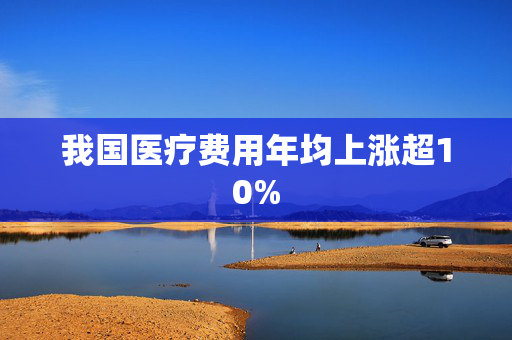 我国医疗费用年均上涨超10%