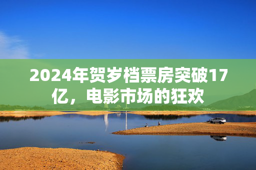 2024年贺岁档票房突破17亿，电影市场的狂欢