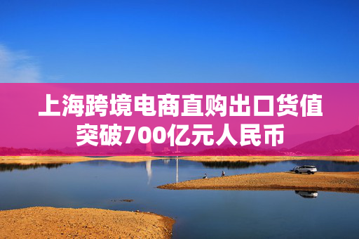 上海跨境电商直购出口货值突破700亿元人民币