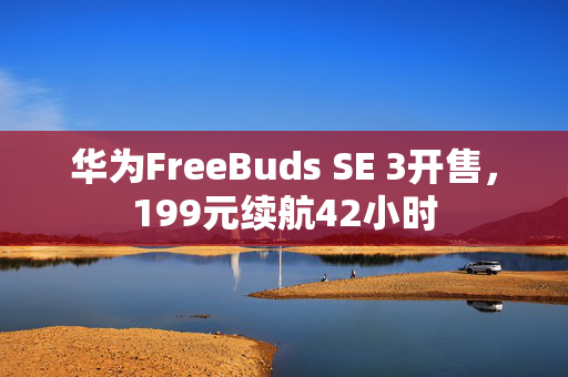 华为FreeBuds SE 3开售，199元续航42小时