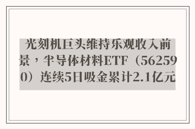 光刻机巨头维持乐观收入前景，半导体材料ETF（562590）连续5日吸金累计2.1亿元