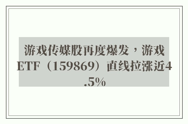 游戏传媒股再度爆发，游戏ETF（159869）直线拉涨近4.5%